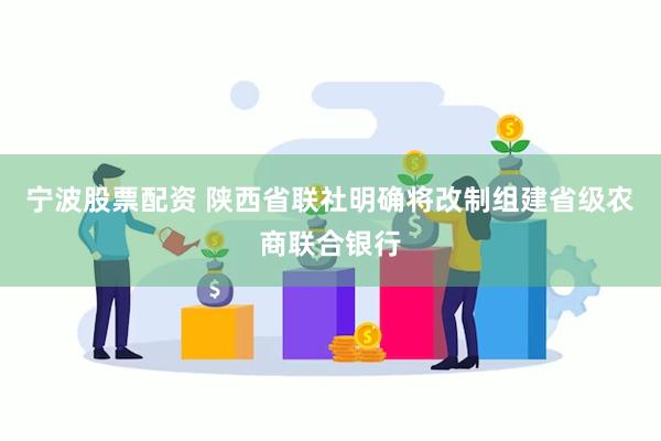 宁波股票配资 陕西省联社明确将改制组建省级农商联合银行