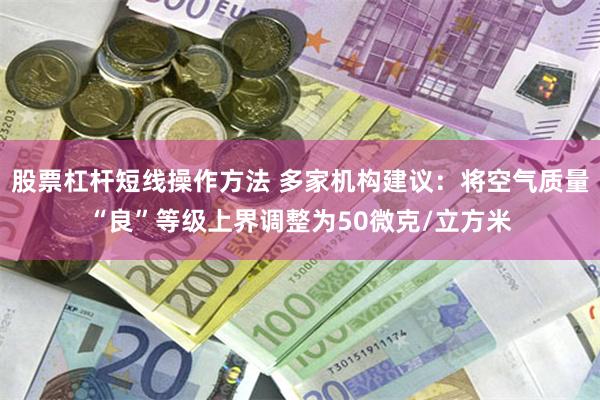 股票杠杆短线操作方法 多家机构建议：将空气质量“良”等级上界调整为50微克/立方米