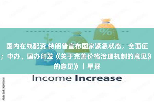 国内在线配资 特朗普宣布国家紧急状态，全面征收关税；中办、国办印发《关于完善价格治理机制的意见》丨早报