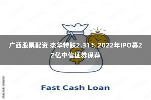 广西股票配资 杰华特跌2.31% 2022年IPO募22亿中信证券保荐