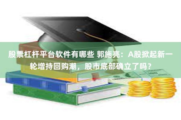 股票杠杆平台软件有哪些 郭施亮：A股掀起新一轮增持回购潮，股市底部确立了吗？
