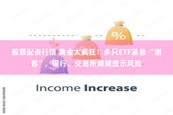 股票配资行情 黄金太疯狂！多只ETF紧急 “谢客”，银行、交易所频频提示风险