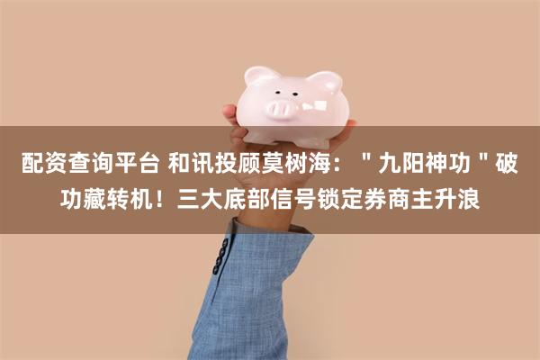 配资查询平台 和讯投顾莫树海：＂九阳神功＂破功藏转机！三大底部信号锁定券商主升浪
