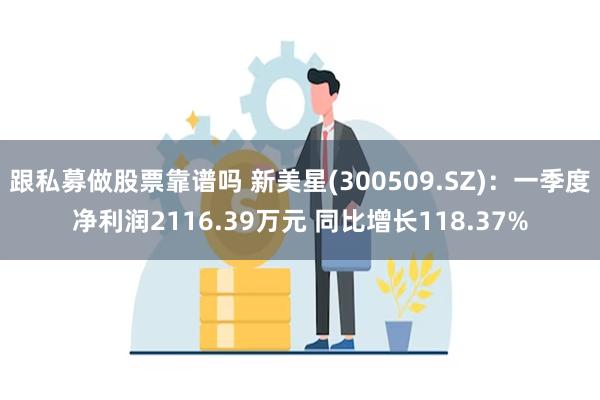 跟私募做股票靠谱吗 新美星(300509.SZ)：一季度净利润2116.39万元 同比增长118.37%