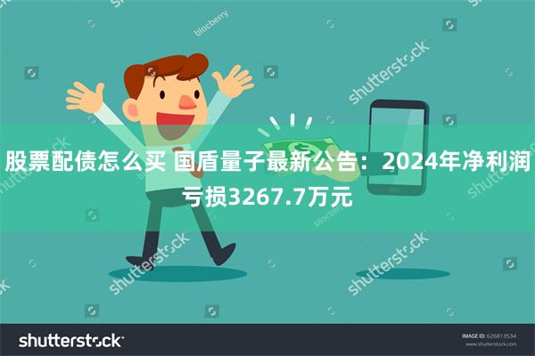 股票配债怎么买 国盾量子最新公告：2024年净利润亏损3267.7万元