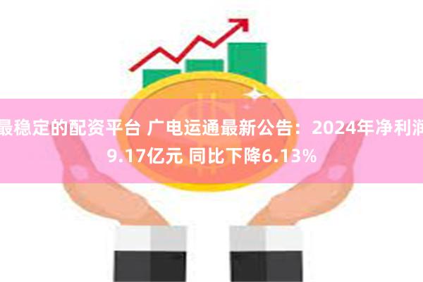 最稳定的配资平台 广电运通最新公告：2024年净利润9.17亿元 同比下降6.13%