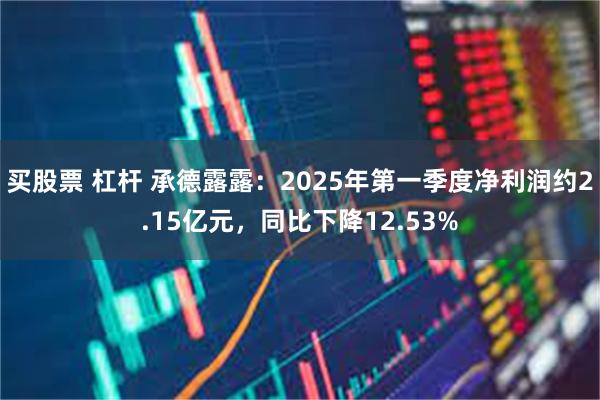 买股票 杠杆 承德露露：2025年第一季度净利润约2.15亿元，同比下降12.53%