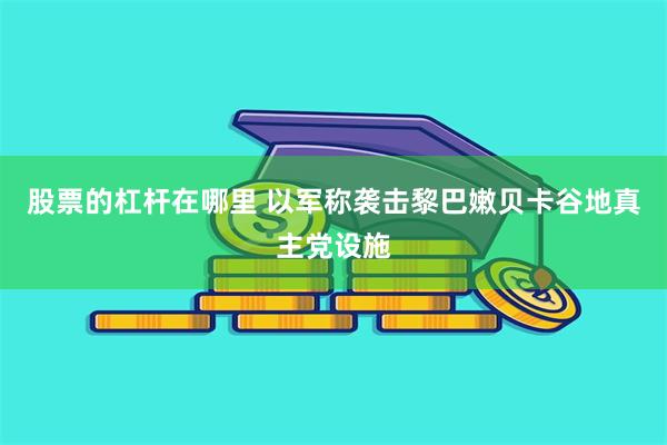 股票的杠杆在哪里 以军称袭击黎巴嫩贝卡谷地真主党设施