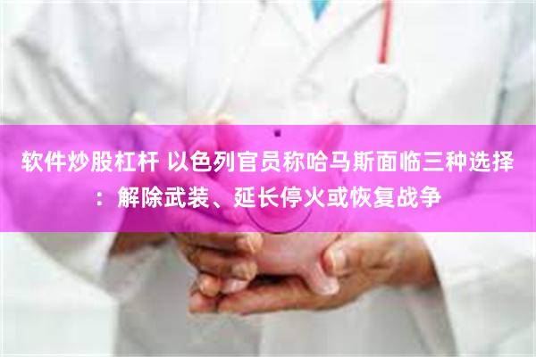 软件炒股杠杆 以色列官员称哈马斯面临三种选择：解除武装、延长停火或恢复战争
