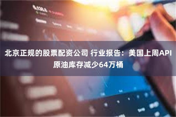 北京正规的股票配资公司 行业报告：美国上周API原油库存减少64万桶
