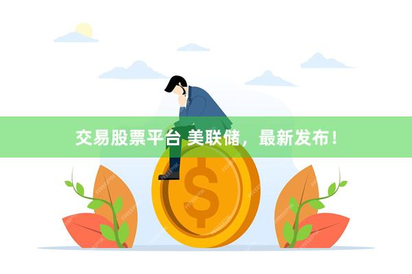 交易股票平台 美联储，最新发布！