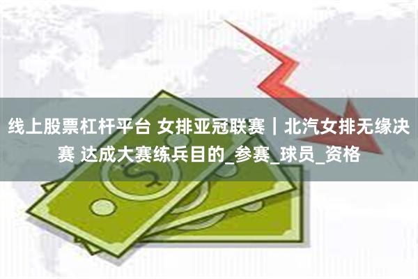 线上股票杠杆平台 女排亚冠联赛｜北汽女排无缘决赛 达成大赛练兵目的_参赛_球员_资格