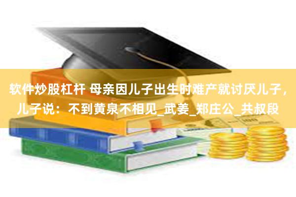 软件炒股杠杆 母亲因儿子出生时难产就讨厌儿子，儿子说：不到黄泉不相见_武姜_郑庄公_共叔段
