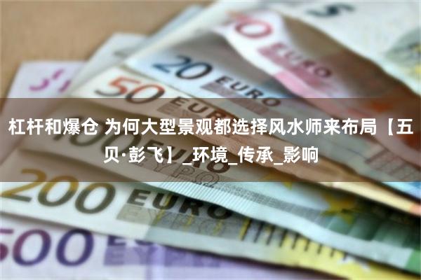 杠杆和爆仓 为何大型景观都选择风水师来布局【五贝·彭飞】_环境_传承_影响