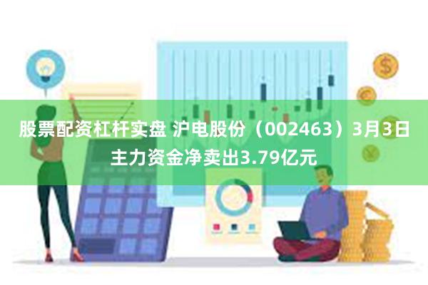 股票配资杠杆实盘 沪电股份（002463）3月3日主力资金净卖出3.79亿元