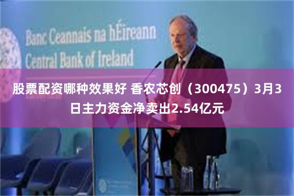 股票配资哪种效果好 香农芯创（300475）3月3日主力资金净卖出2.54亿元