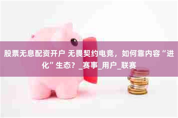 股票无息配资开户 无畏契约电竞，如何靠内容“进化”生态？_赛事_用户_联赛