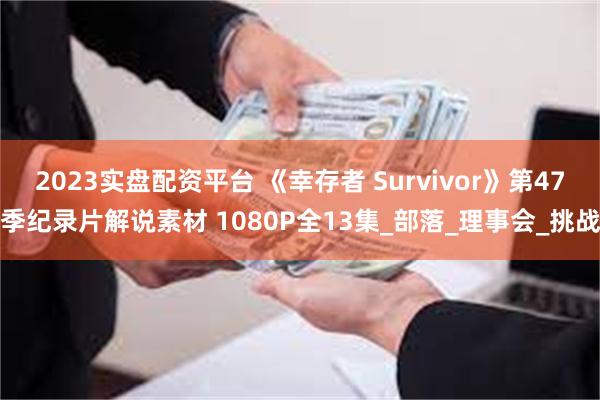 2023实盘配资平台 《幸存者 Survivor》第47季纪录片解说素材 1080P全13集_部落_理事会_挑战
