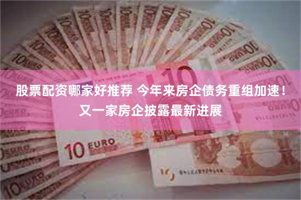 股票配资哪家好推荐 今年来房企债务重组加速！又一家房企披露最新进展