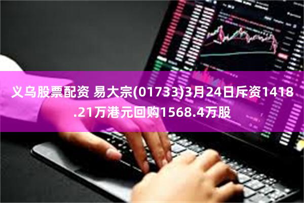 义乌股票配资 易大宗(01733)3月24日斥资1418.21万港元回购1568.4万股
