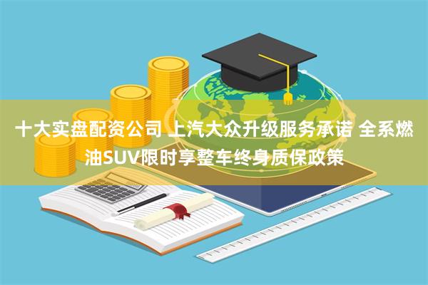 十大实盘配资公司 上汽大众升级服务承诺 全系燃油SUV限时享整车终身质保政策