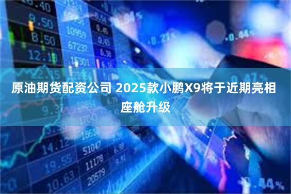 原油期货配资公司 2025款小鹏X9将于近期亮相 座舱升级