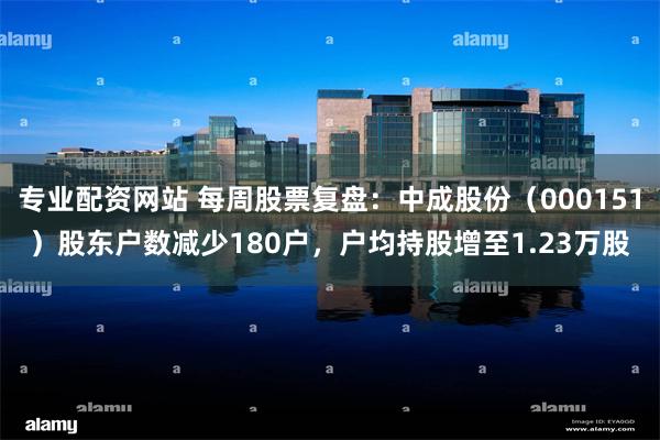 专业配资网站 每周股票复盘：中成股份（000151）股东户数减少180户，户均持股增至1.23万股