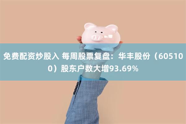 免费配资炒股入 每周股票复盘：华丰股份（605100）股东户数大增93.69%