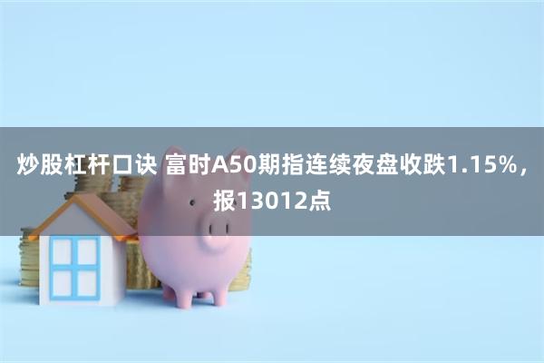 炒股杠杆口诀 富时A50期指连续夜盘收跌1.15%，报13012点