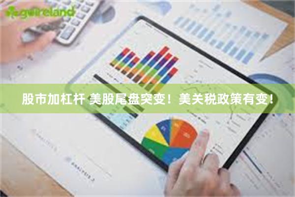 股市加杠杆 美股尾盘突变！美关税政策有变！