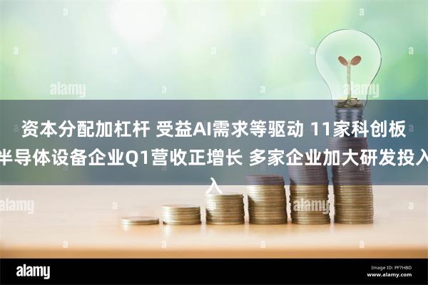 资本分配加杠杆 受益AI需求等驱动 11家科创板半导体设备企业Q1营收正增长 多家企业加大研发投入