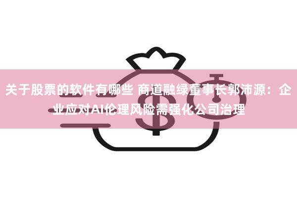 关于股票的软件有哪些 商道融绿董事长郭沛源：企业应对AI伦理风险需强化公司治理