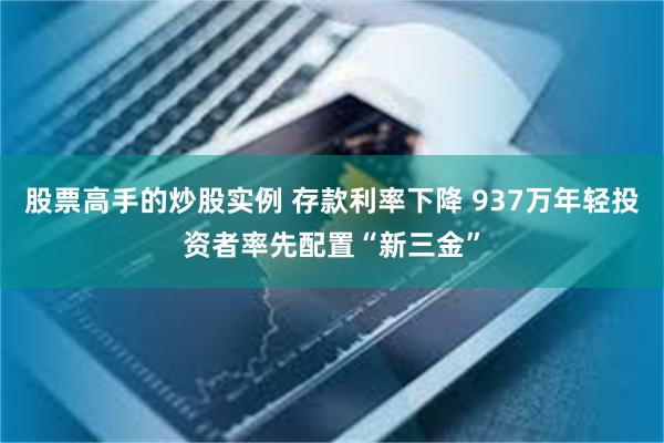 股票高手的炒股实例 存款利率下降 937万年轻投资者率先配置“新三金”