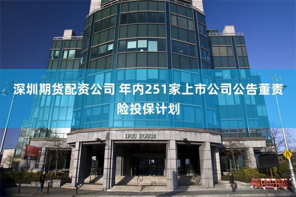 深圳期货配资公司 年内251家上市公司公告董责险投保计划