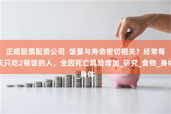 正规股票配资公司  饭量与寿命密切相关？经常每天只吃2顿饭的人，全因死亡风险增加_研究_食物_身体