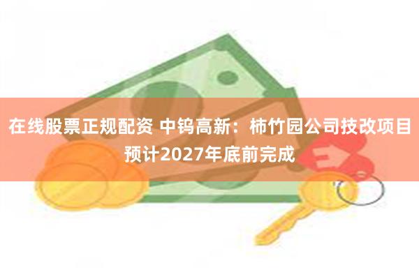 在线股票正规配资 中钨高新：柿竹园公司技改项目预计2027年底前完成