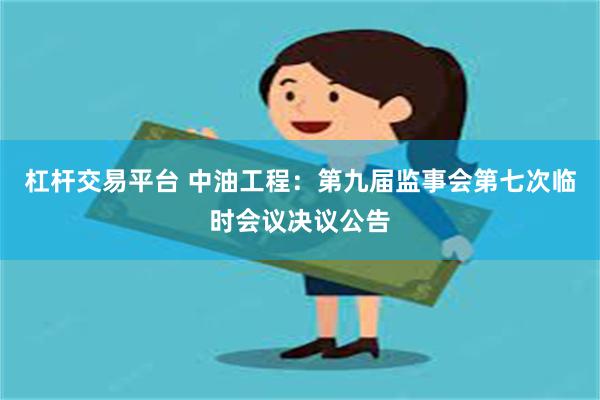 杠杆交易平台 中油工程：第九届监事会第七次临时会议决议公告