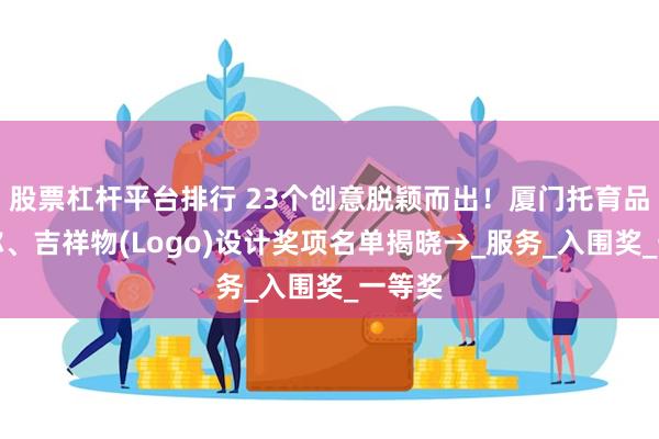 股票杠杆平台排行 23个创意脱颖而出！厦门托育品牌名称、吉祥物(Logo)设计奖项名单揭晓→_服务_入围奖_一等奖