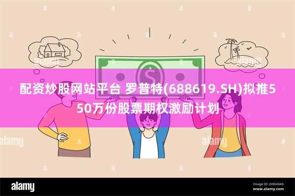 配资炒股网站平台 罗普特(688619.SH)拟推550万份股票期权激励计划