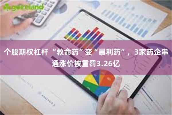 个股期权杠杆 “救命药”变“暴利药”，3家药企串通涨价被重罚3.26亿