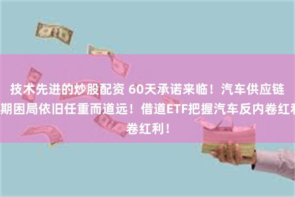 技术先进的炒股配资 60天承诺来临！汽车供应链账期困局依旧任重而道远！借道ETF把握汽车反内卷红利！