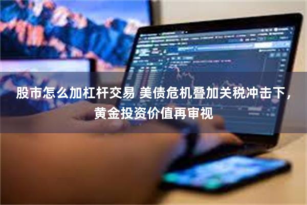 股市怎么加杠杆交易 美债危机叠加关税冲击下，黄金投资价值再审视