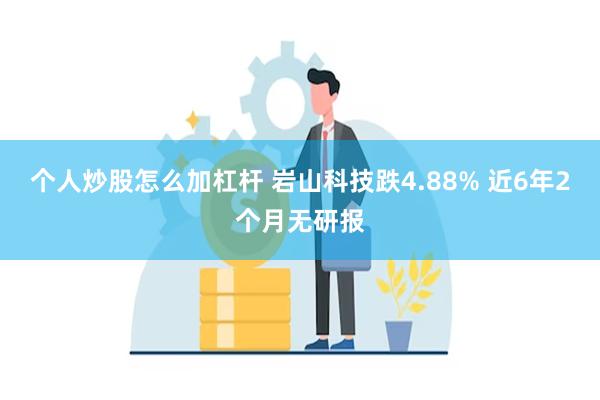个人炒股怎么加杠杆 岩山科技跌4.88% 近6年2个月无研报