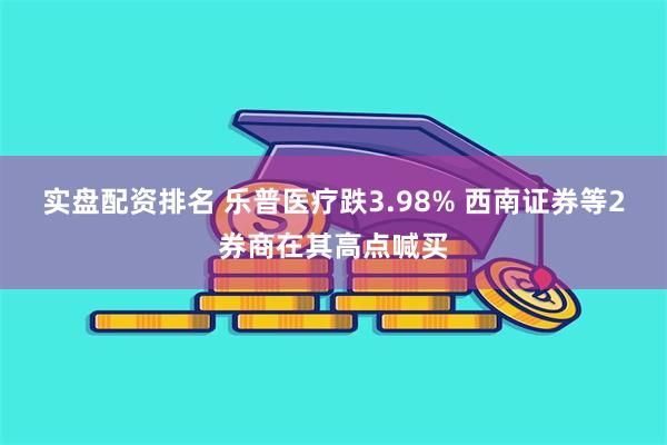 实盘配资排名 乐普医疗跌3.98% 西南证券等2券商在其高点喊买