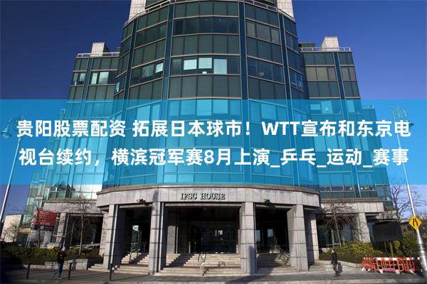 贵阳股票配资 拓展日本球市！WTT宣布和东京电视台续约，横滨冠军赛8月上演_乒乓_运动_赛事