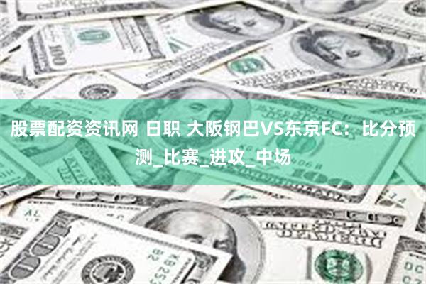 股票配资资讯网 日职 大阪钢巴VS东京FC：比分预测_比赛_进攻_中场