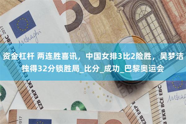 资金杠杆 两连胜喜讯，中国女排3比2险胜，吴梦洁独得32分锁胜局_比分_成功_巴黎奥运会