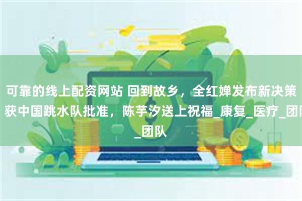 可靠的线上配资网站 回到故乡，全红婵发布新决策，获中国跳水队批准，陈芋汐送上祝福_康复_医疗_团队