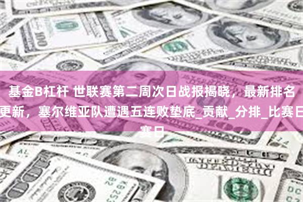 基金B杠杆 世联赛第二周次日战报揭晓，最新排名更新，塞尔维亚队遭遇五连败垫底_贡献_分排_比赛日