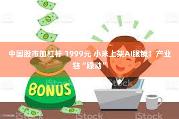 中国股市加杠杆 1999元 小米上架AI眼镜！产业链“躁动”